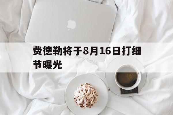 关于费德勒将于8月16日打细节曝光的信息 关于费德勒将于8月16日打细节曝光的信息