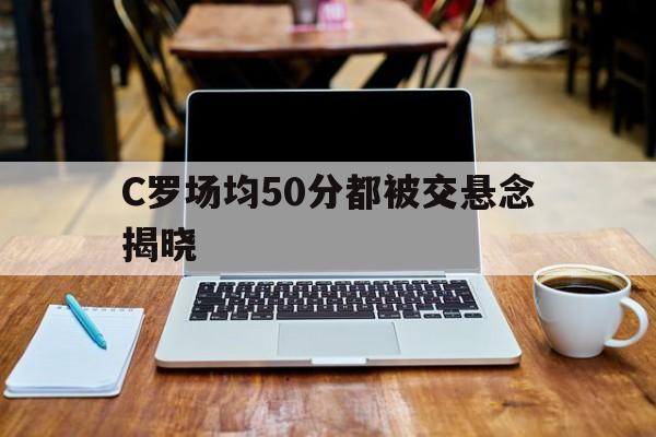 C罗场均50分都被交悬念揭晓的简单介绍